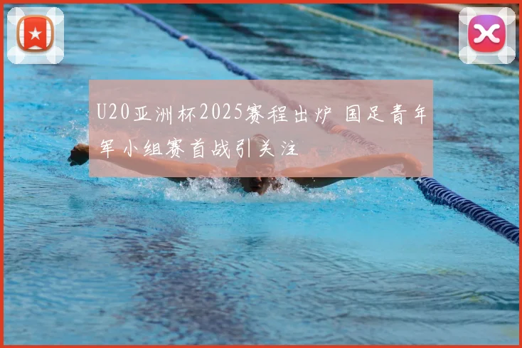U20亚洲杯2025赛程出炉 国足青年军小组赛首战引关注