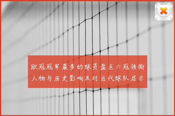欧冠冠军最多的球员盘点六冠领衔人物与历史影响及对当代球队启示