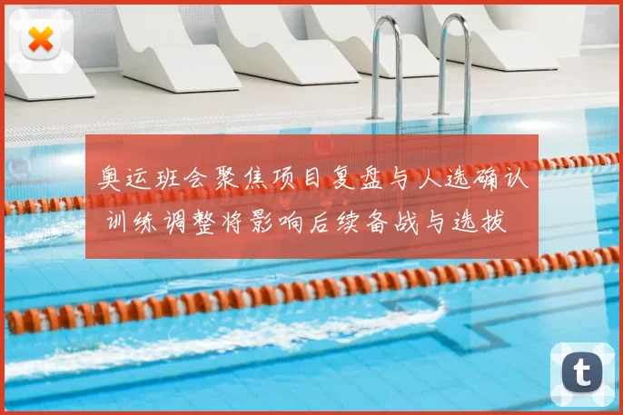 奥运班会聚焦项目复盘与人选确认 训练调整将影响后续备战与选拔