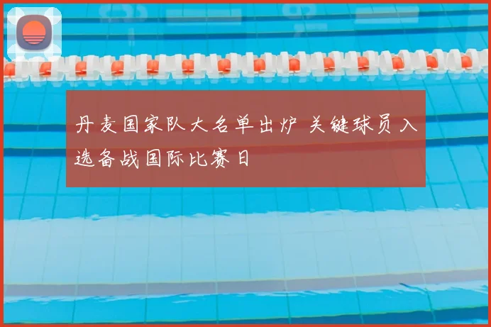 丹麦国家队大名单出炉 关键球员入选备战国际比赛日