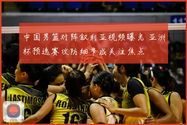 中国男篮对阵叙利亚视频曝光 亚洲杯预选赛攻防细节成关注焦点